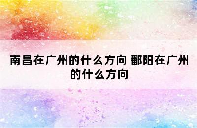 南昌在广州的什么方向 鄱阳在广州的什么方向